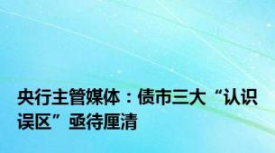 央行主管媒体：债市三大“认识误区”亟待厘清