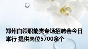 郑州白领职能类专场招聘会今日举行 提供岗位5700余个