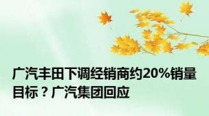 广汽丰田下调经销商约20%销量目标？广汽集团回应