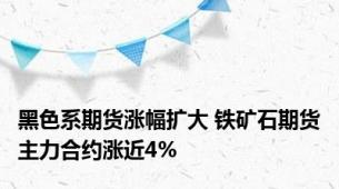 黑色系期货涨幅扩大 铁矿石期货主力合约涨近4%