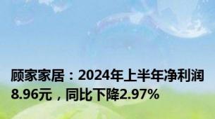 顾家家居：2024年上半年净利润8.96元，同比下降2.97%