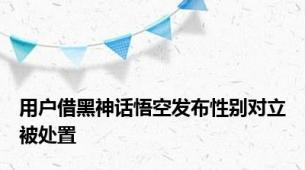 用户借黑神话悟空发布性别对立被处置