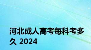 河北成人高考每科考多久 2024