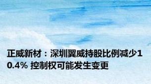 正威新材：深圳翼威持股比例减少10.4% 控制权可能发生变更