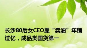 长沙80后女CEO靠“卖油”年销过亿，成品类国货第一