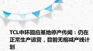 TCL中环回应基地停产传闻：仍在正常生产运营，目前无缩减产线计划