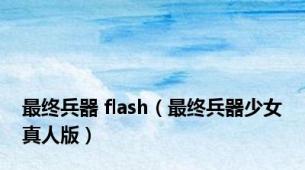 最终兵器 flash（最终兵器少女真人版）