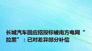 长城汽车回应招投标被南方电网“拉黑”：已对差异部分补偿