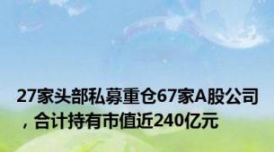 27家头部私募重仓67家A股公司，合计持有市值近240亿元