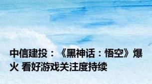 中信建投：《黑神话：悟空》爆火 看好游戏关注度持续