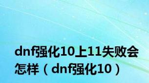 dnf强化10上11失败会怎样（dnf强化10）