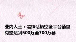 业内人士：黑神话悟空全平台销量有望达到500万至700万套