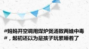 #妈妈开空调用煤炉煲汤致两娃中毒#，起初还以为是孩子玩累睡着了