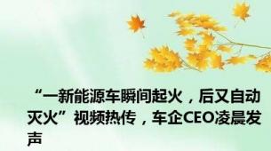 “一新能源车瞬间起火，后又自动灭火”视频热传，车企CEO凌晨发声