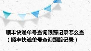 顺丰快递单号查询跟踪记录怎么查（顺丰快递单号查询跟踪记录）