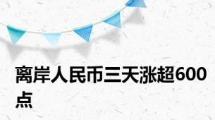 离岸人民币三天涨超600点