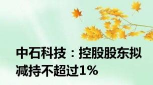 中石科技：控股股东拟减持不超过1%