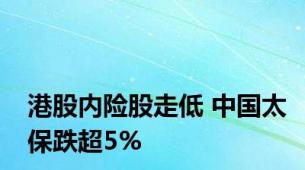 港股内险股走低 中国太保跌超5%