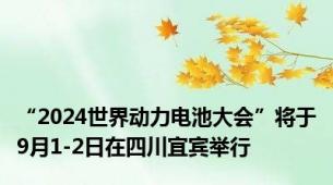 “2024世界动力电池大会”将于9月1-2日在四川宜宾举行