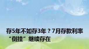 存5年不如存3年？7月存款利率“倒挂”继续存在