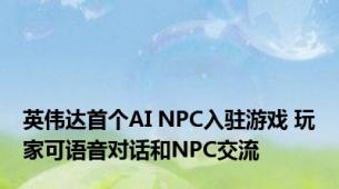 英伟达首个AI NPC入驻游戏 玩家可语音对话和NPC交流