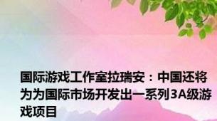 国际游戏工作室拉瑞安：中国还将为为国际市场开发出一系列3A级游戏项目