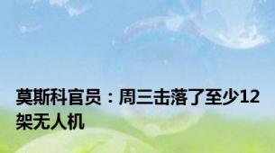 莫斯科官员：周三击落了至少12架无人机