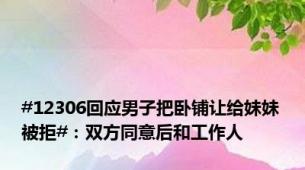 #12306回应男子把卧铺让给妹妹被拒#：双方同意后和工作人