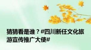 猜猜看是谁？#四川新任文化旅游宣传推广大使#