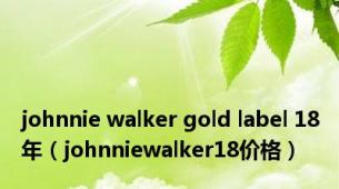 johnnie walker gold label 18年（johnniewalker18价格）