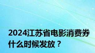 2024江苏省电影消费券什么时候发放？