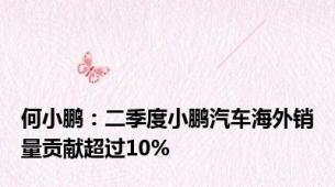 何小鹏：二季度小鹏汽车海外销量贡献超过10%