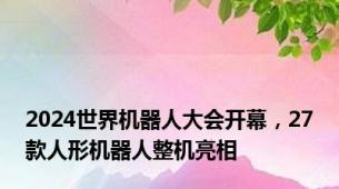 2024世界机器人大会开幕，27款人形机器人整机亮相