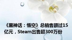 《黑神话：悟空》总销售额过15亿元，Steam出售超300万份