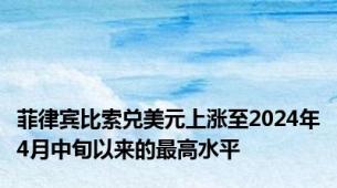 菲律宾比索兑美元上涨至2024年4月中旬以来的最高水平