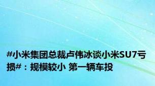 #小米集团总裁卢伟冰谈小米SU7亏损#：规模较小 第一辆车投