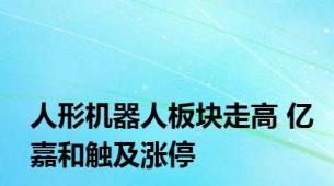 人形机器人板块走高 亿嘉和触及涨停