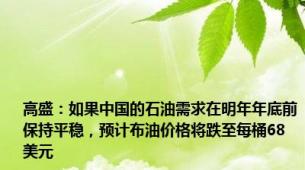 高盛：如果中国的石油需求在明年年底前保持平稳，预计布油价格将跌至每桶68美元