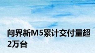 问界新M5累计交付量超2万台