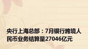 央行上海总部：7月银行跨境人民币业务结算量27046亿元