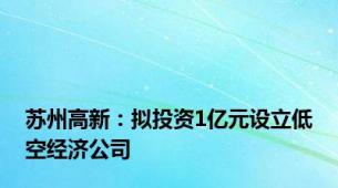 苏州高新：拟投资1亿元设立低空经济公司