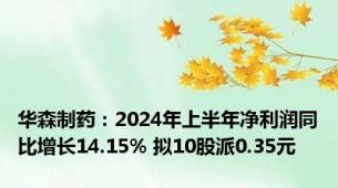 华森制药：2024年上半年净利润同比增长14.15% 拟10股派0.35元