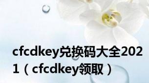 cfcdkey兑换码大全2021（cfcdkey领取）