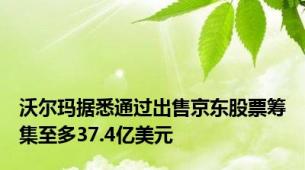 沃尔玛据悉通过出售京东股票筹集至多37.4亿美元