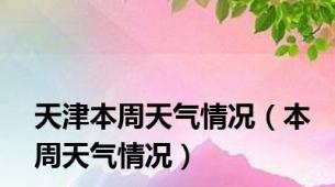 天津本周天气情况（本周天气情况）