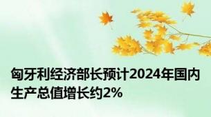 匈牙利经济部长预计2024年国内生产总值增长约2%