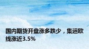 国内期货开盘涨多跌少，集运欧线涨近3.5%