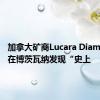 加拿大矿商Lucara Diamond称在博茨瓦纳发现“史上