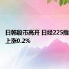 日韩股市高开 日经225指数开盘上涨0.2%