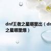 dnf王者之星哪里出（dnf王者之星哪里爆）